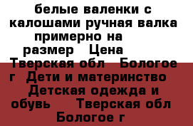 белые валенки с калошами ручная валка,примерно на 29-30 размер › Цена ­ 500 - Тверская обл., Бологое г. Дети и материнство » Детская одежда и обувь   . Тверская обл.,Бологое г.